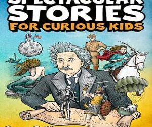 Spectacular Stories for Curious Kids: A Fascinating Collection of True Tales to Inspire & Amaze Young Readers
