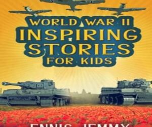 World War II Inspiring Stories for Kids: A Collection of Unbelievable True Tales About Goodness, Friendship, Courage, and Rescue to Inspire Young … Events of WWII (Facts & History Book)